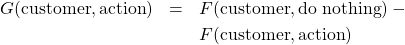  \begin{eqnarray*} G(\text{customer}, \text{action}) & = & F(\text{customer}, \text{do nothing}) - \\ & & F(\text{customer}, \text{action}) \end{eqnarray*} 