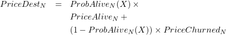  \begin{eqnarray*} PriceDest_N & = & ProbAlive_N(X) \times\\ & & PriceAlive_N + \\ & & (1-ProbAlive_N(X)) \times PriceChurned_N\\ \end{eqnarray*} 